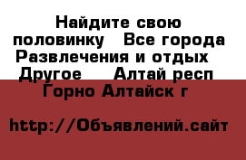 Найдите свою половинку - Все города Развлечения и отдых » Другое   . Алтай респ.,Горно-Алтайск г.